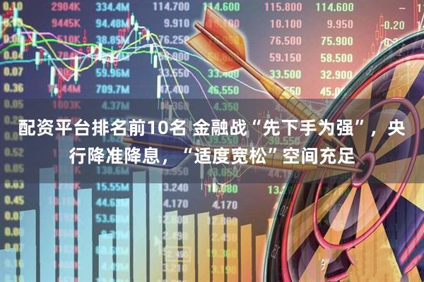 配资平台排名前10名 金融战“先下手为强”，央行降准降息，“适度宽松”空间充足