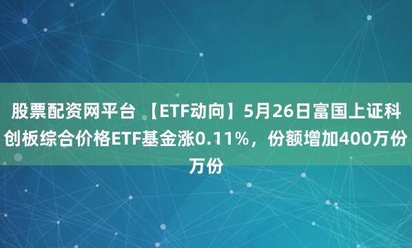 股票配资网平台 【ETF动向】5月26日富国上证科创板综合价格ETF基金涨0.11%,份额增加400万份