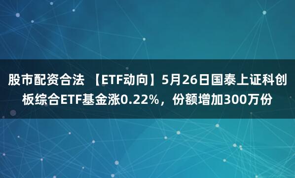 股市配资合法 【ETF动向】5月26日国泰上证科创板综合ETF基金涨0.22%,份额增加300万份