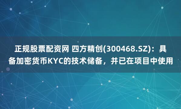 正规股票配资网 四方精创(300468.SZ)：具备加密货币KYC的技术储备，并已在项目中使用