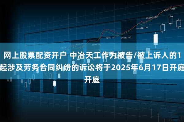 网上股票配资开户 中冶天工作为被告/被上诉人的1起涉及劳务合同纠纷的诉讼将于2025年6月17日开庭
