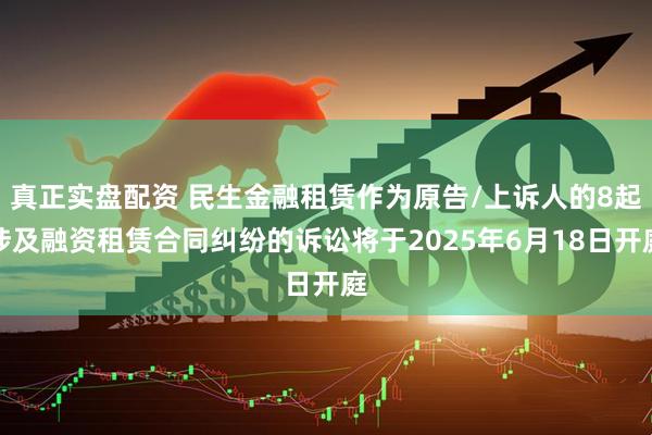 真正实盘配资 民生金融租赁作为原告/上诉人的8起涉及融资租赁合同纠纷的诉讼将于2025年6月18日开庭