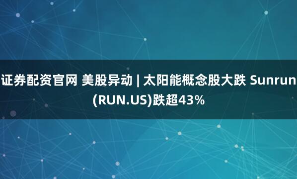 证券配资官网 美股异动 | 太阳能概念股大跌 Sunrun(RUN.US)跌超43%