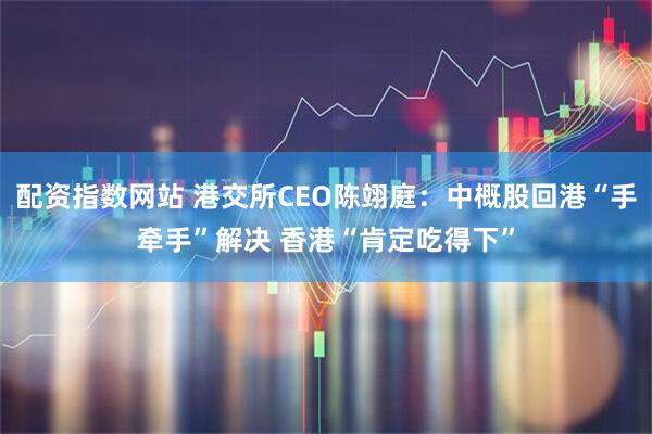 配资指数网站 港交所CEO陈翊庭:中概股回港“手牵手”解决 香港“肯定吃得下”