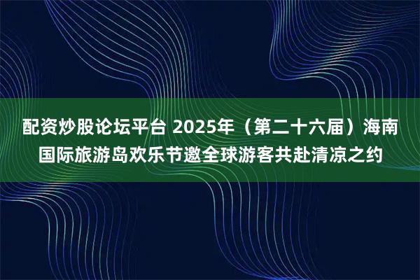 配资炒股论坛平台 2025年(第二十六届)海南国际旅游岛欢乐节邀全球游客共赴清凉之约