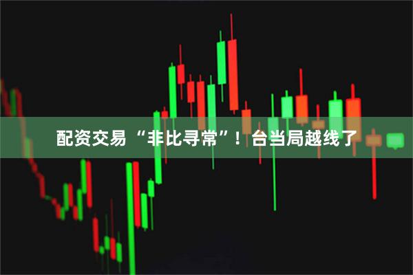 配资交易 “非比寻常”!台当局越线了