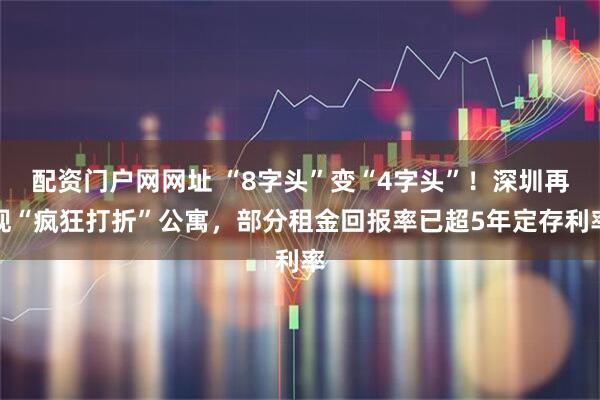 配资门户网网址 “8字头”变“4字头”!深圳再现“疯狂打折”公寓,部分租金回报率已超5年定存利率