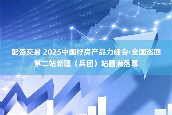 配资交易 2025中国好房产品力峰会·全国巡回第二站新疆(兵团)站圆满落幕