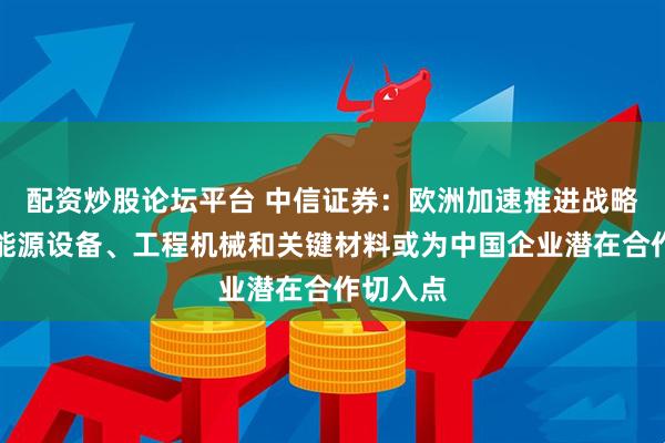 配资炒股论坛平台 中信证券:欧洲加速推进战略自主,能源设备、工程机械和关键材料或为中国企业潜在合作切入点