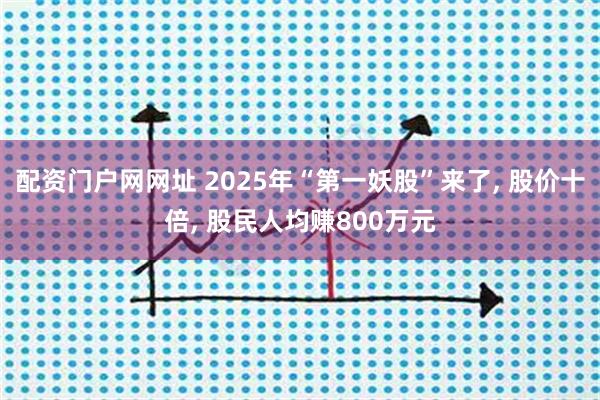 配资门户网网址 2025年“第一妖股”来了, 股价十倍, 股民人均赚800万元