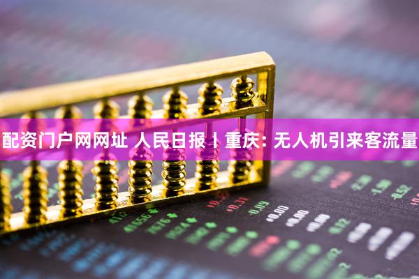 配资门户网网址 人民日报丨重庆: 无人机引来客流量