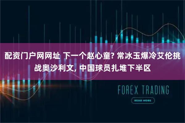 配资门户网网址 下一个赵心童? 常冰玉爆冷艾伦挑战奥沙利文, 中国球员扎堆下半区