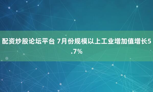 配资炒股论坛平台 7月份规模以上工业增加值增长5.7%