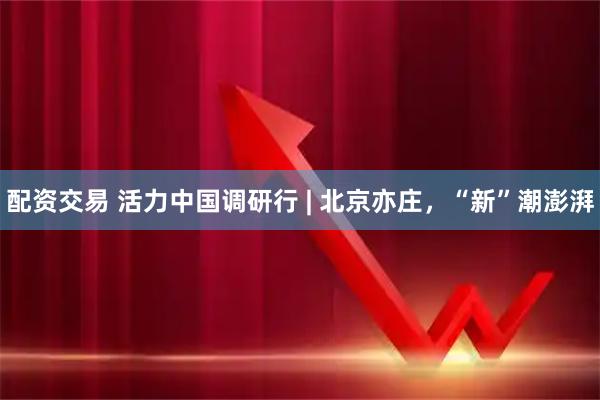 配资交易 活力中国调研行 | 北京亦庄,“新”潮澎湃