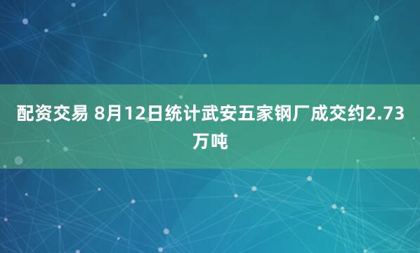 配资交易 8月12日统计武安五家钢厂成交约2.73万吨