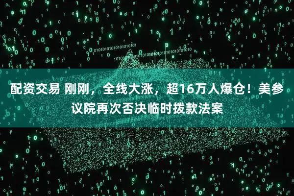 配资交易 刚刚,全线大涨,超16万人爆仓!美参议院再次否决临时拨款法案