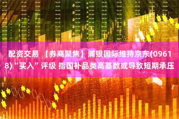 配资交易 【券商聚焦】浦银国际维持京东(09618)“买入”评级 指国补品类高基数或导致短期承压