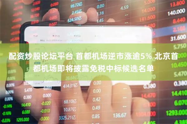 配资炒股论坛平台 首都机场逆市涨逾5% 北京首都机场即将披露免税中标候选名单