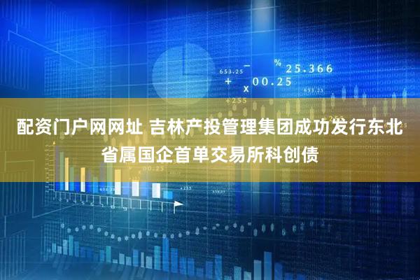 配资门户网网址 吉林产投管理集团成功发行东北省属国企首单交易所科创债