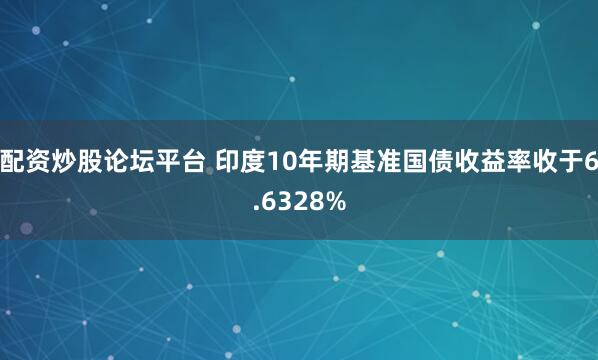 配资炒股论坛平台 印度10年期基准国债收益率收于6.6328%