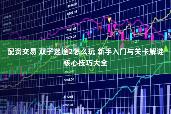 配资交易 双子迷途2怎么玩 新手入门与关卡解谜核心技巧大全