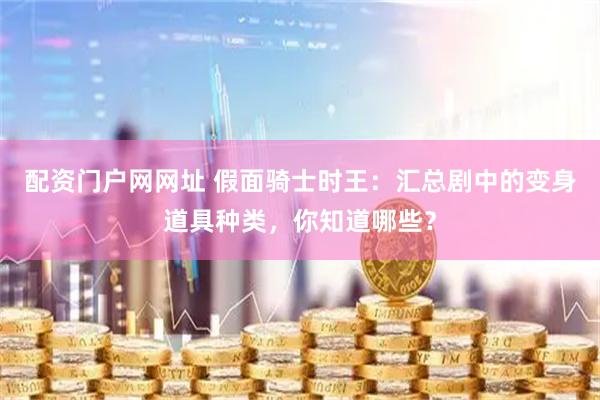 配资门户网网址 假面骑士时王：汇总剧中的变身道具种类，你知道哪些？