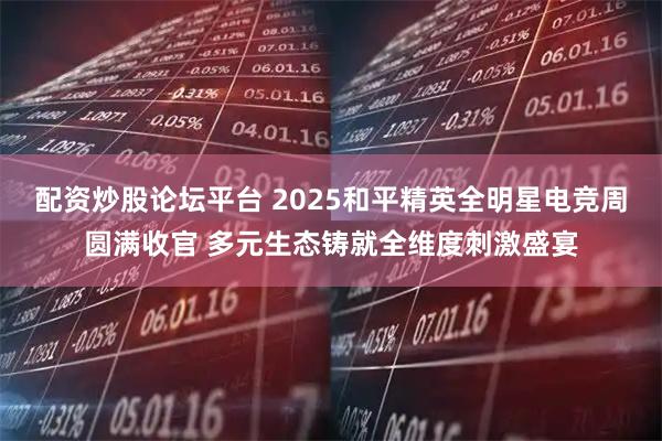 配资炒股论坛平台 2025和平精英全明星电竞周圆满收官 多元生态铸就全维度刺激盛宴