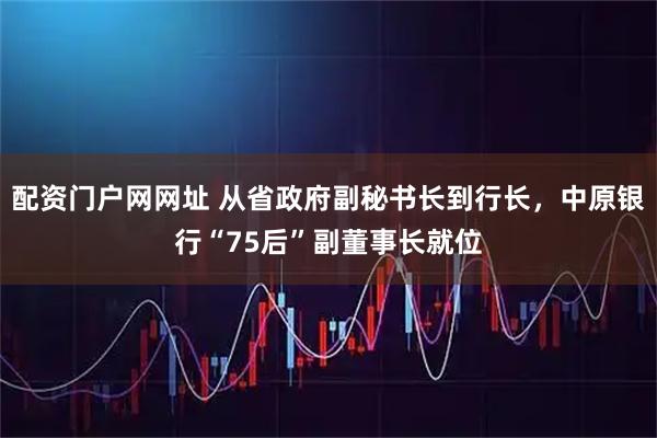 配资门户网网址 从省政府副秘书长到行长，中原银行“75后”副董事长就位