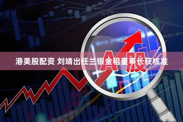 港美股配资 刘靖出任兰银金租董事长获核准