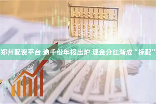 郑州配资平台 逾千份年报出炉 现金分红渐成“标配”