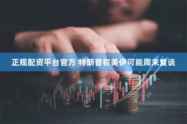 正规配资平台官方 特朗普称美伊可能周末复谈