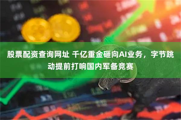 股票配资查询网址 千亿重金砸向AI业务，字节跳动提前打响国内军备竞赛