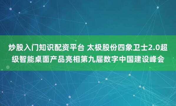 炒股入门知识配资平台 太极股份四象卫士2.0超级智能桌面产品亮相第九届数字中国建设峰会
