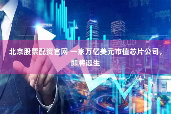 北京股票配资官网 一家万亿美元市值芯片公司，即将诞生